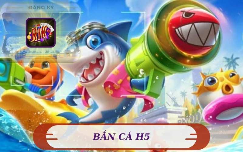 CHƠI NGAY BẮN CÁ H5 ONLINE ĐỔI THƯỞNG TRÊN RIK VIP
